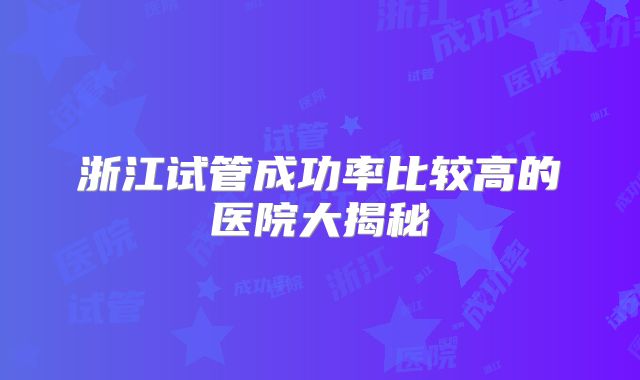 浙江试管成功率比较高的医院大揭秘
