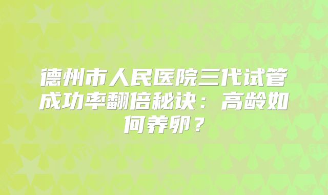德州市人民医院三代试管成功率翻倍秘诀：高龄如何养卵？