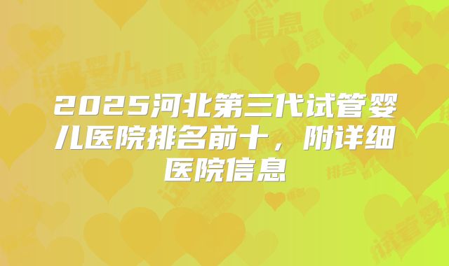2025河北第三代试管婴儿医院排名前十，附详细医院信息