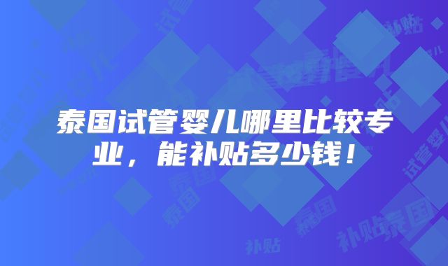 泰国试管婴儿哪里比较专业,能补贴多少钱!