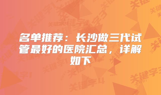 名单推荐：长沙做三代试管最好的医院汇总，详解如下