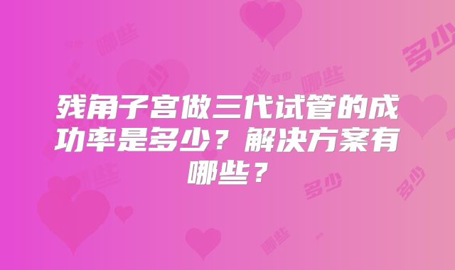 残角子宫做三代试管的成功率是多少?解决方案有哪些?