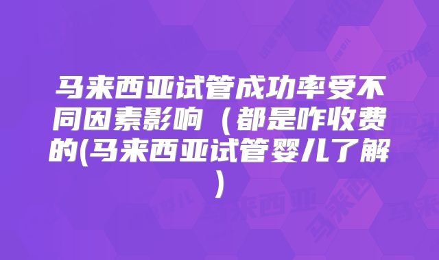 马来西亚试管成功率受不同因素影响(都是咋收费的(马来西亚试管婴儿了解)