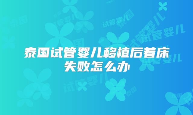 泰国试管婴儿移植后着床失败怎么办