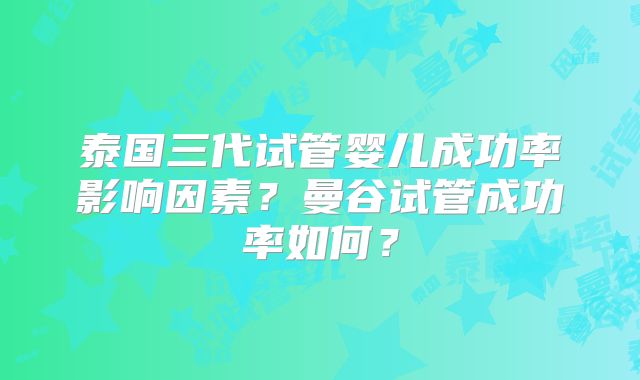 泰国三代试管婴儿成功率影响因素？曼谷试管成功率如何？
