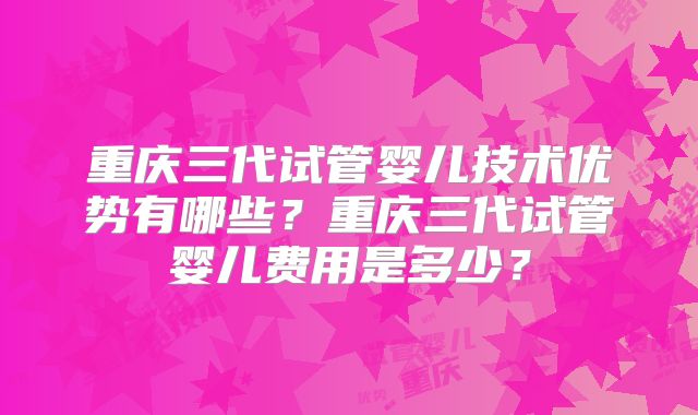 重庆三代试管婴儿技术优势有哪些？重庆三代试管婴儿费用是多少？