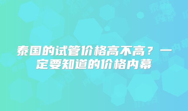 泰国的试管价格高不高？一定要知道的价格内幕