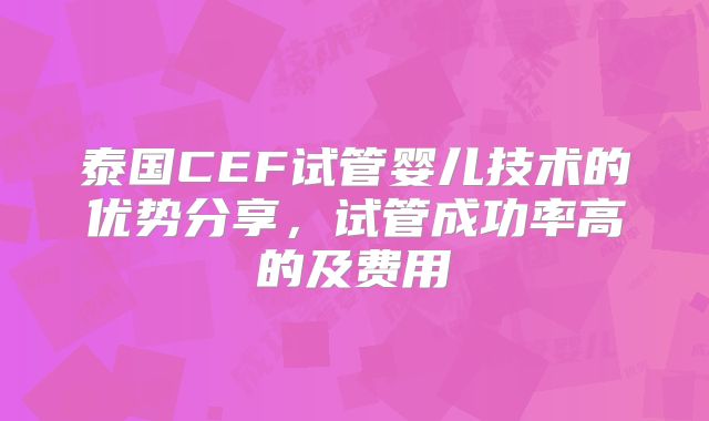 泰国CEF试管婴儿技术的优势分享,试管成功率高的及费用