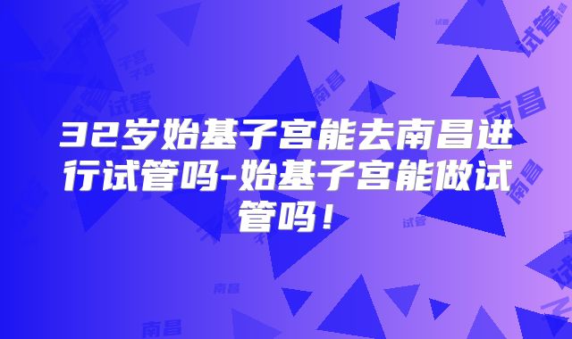 32岁始基子宫能去南昌进行试管吗-始基子宫能做试管吗！