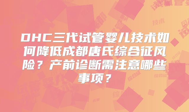 DHC三代试管婴儿技术如何降低成都唐氏综合征风险？产前诊断需注意哪些事项？