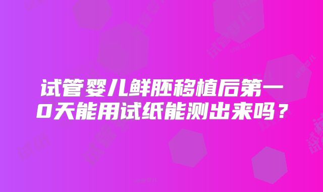 试管婴儿鲜胚移植后第一0天能用试纸能测出来吗?
