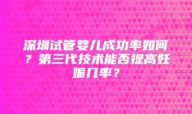 深圳试管婴儿成功率如何？第三代技术能否提高妊娠几率？