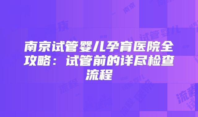 南京试管婴儿孕育医院全攻略：试管前的详尽检查流程