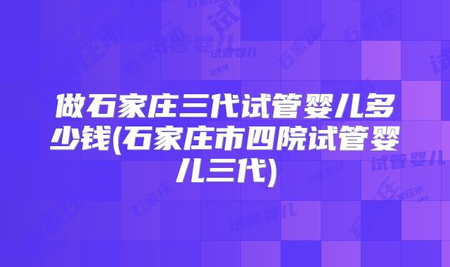 做石家庄三代试管婴儿多少钱(石家庄市四院试管婴儿三代)