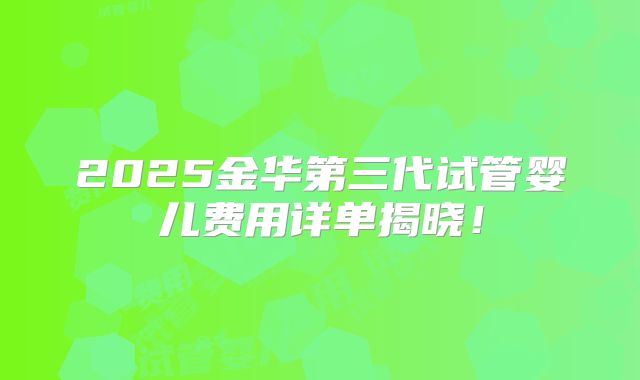 2025金华第三代试管婴儿费用详单揭晓！