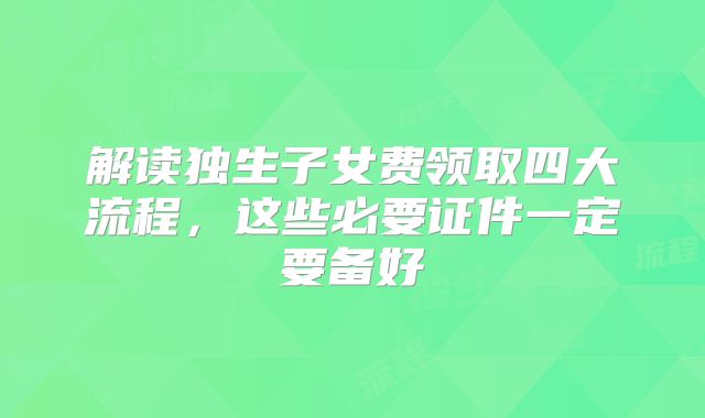 解读独生子女费领取四大流程,这些必要证件一定要备好