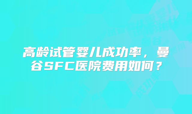 高龄试管婴儿成功率，曼谷SFC医院费用如何？