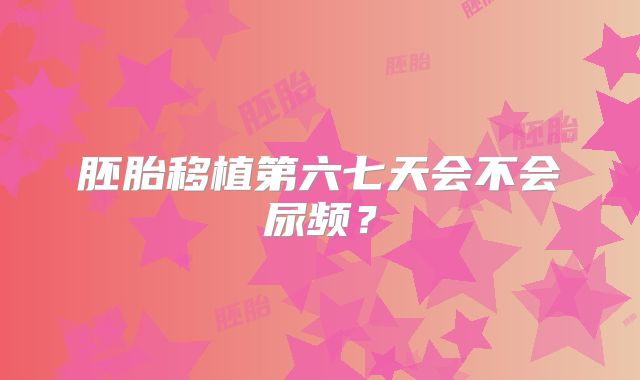 胚胎移植第六七天会不会尿频?