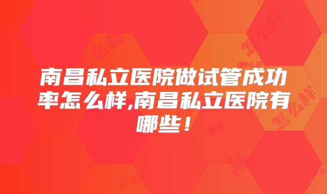 南昌私立医院做试管成功率怎么样,南昌私立医院有哪些！