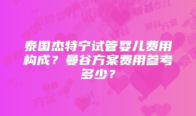 泰国杰特宁试管婴儿费用构成？曼谷方案费用参考多少？