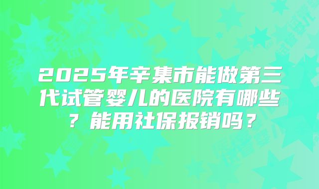 2025年辛集市能做第三代试管婴儿的医院有哪些？能用社保报销吗？