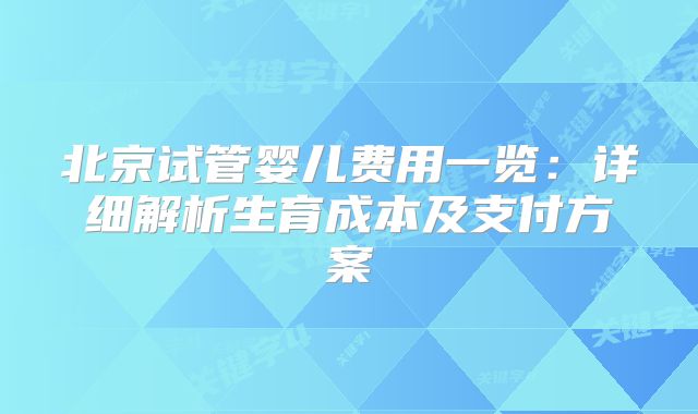 北京试管婴儿费用一览：详细解析生育成本及支付方案