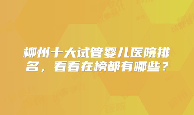 柳州十大试管婴儿医院排名，看看在榜都有哪些？