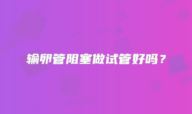输卵管阻塞做试管好吗？