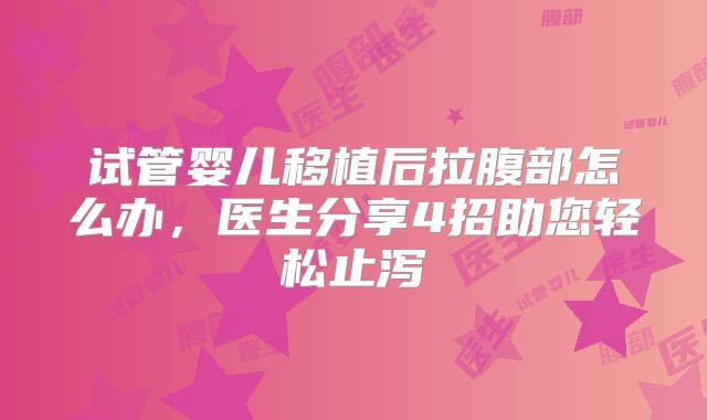 试管婴儿移植后拉腹部怎么办，医生分享4招助您轻松止泻