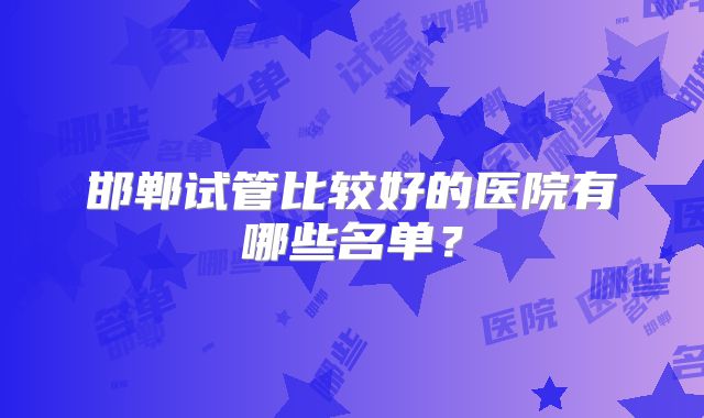 邯郸试管比较好的医院有哪些名单？