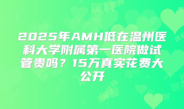 2025年AMH低在温州医科大学附属第一医院做试管贵吗？15万真实花费大公开