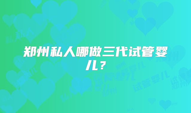 郑州私人哪做三代试管婴儿？