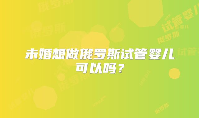 未婚想做俄罗斯试管婴儿可以吗？