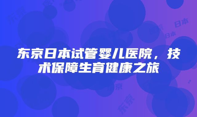 东京日本试管婴儿医院，技术保障生育健康之旅