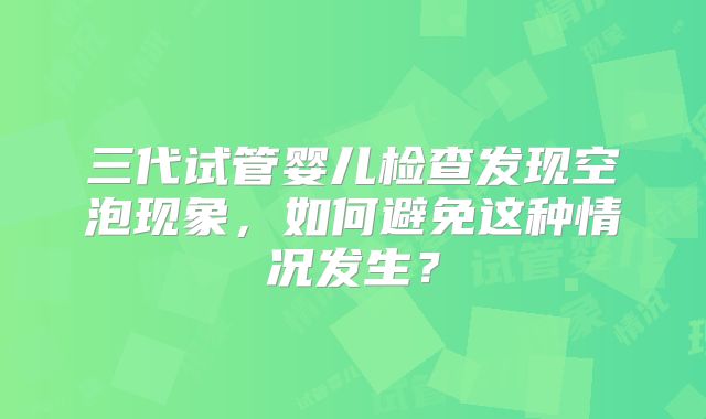 三代试管婴儿检查发现空泡现象，如何避免这种情况发生？