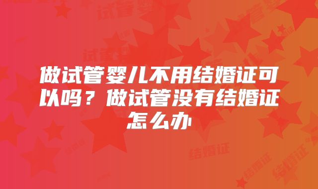 做试管婴儿不用结婚证可以吗？做试管没有结婚证怎么办