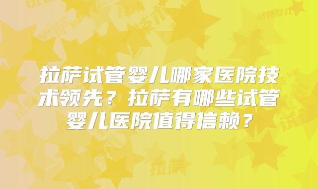 拉萨试管婴儿哪家医院技术领先？拉萨有哪些试管婴儿医院值得信赖？