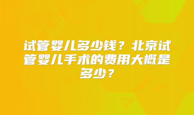 试管婴儿多少钱？北京试管婴儿手术的费用大概是多少？