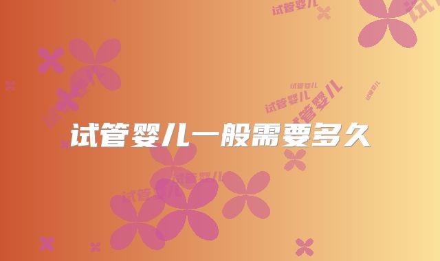 试管婴儿一般需要多久