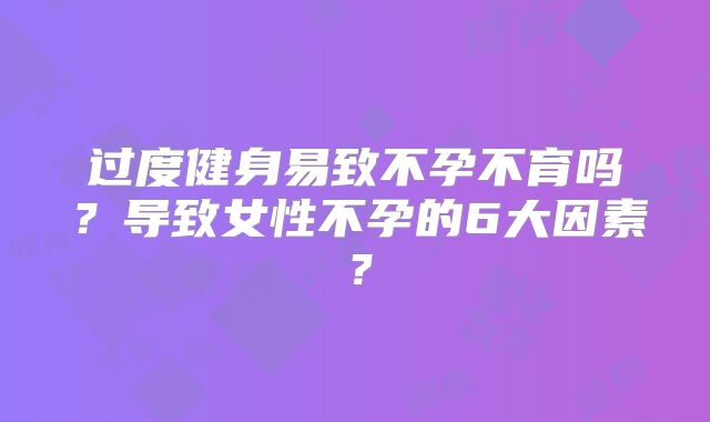 过度健身易致不孕不育吗？导致女性不孕的6大因素？