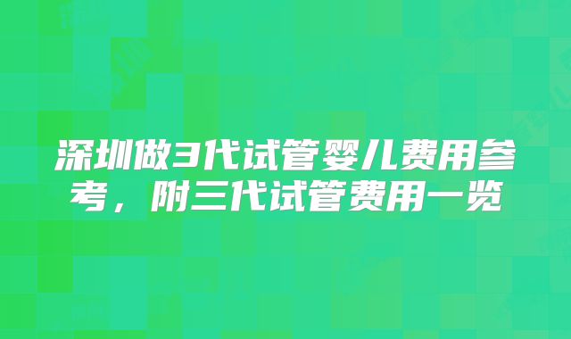 深圳做3代试管婴儿费用参考，附三代试管费用一览