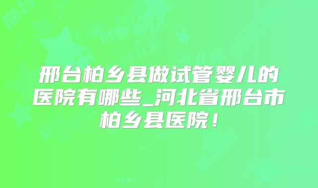 邢台柏乡县做试管婴儿的医院有哪些_河北省邢台市柏乡县医院！