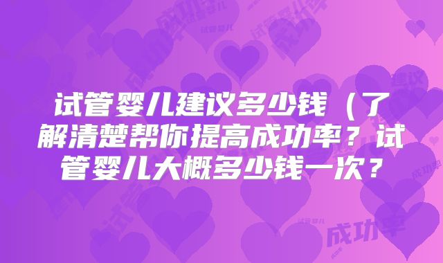 试管婴儿建议多少钱(了解清楚帮你提高成功率?试管婴儿大概多少钱一次?