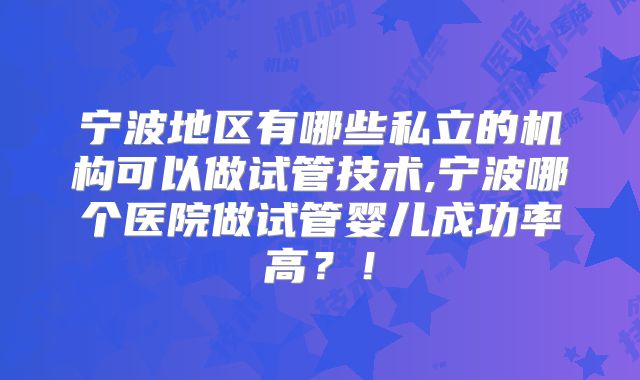 宁波地区有哪些私立的机构可以做试管技术,宁波哪个医院做试管婴儿成功率高？！