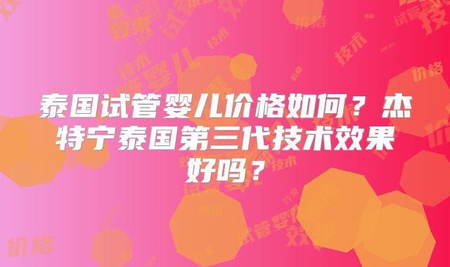 泰国试管婴儿价格如何?杰特宁泰国第三代技术效果好吗?