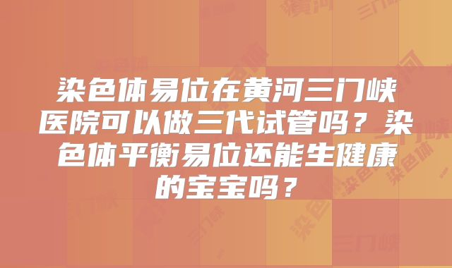 染色体易位在黄河三门峡医院可以做三代试管吗？染色体平衡易位还能生健康的宝宝吗？