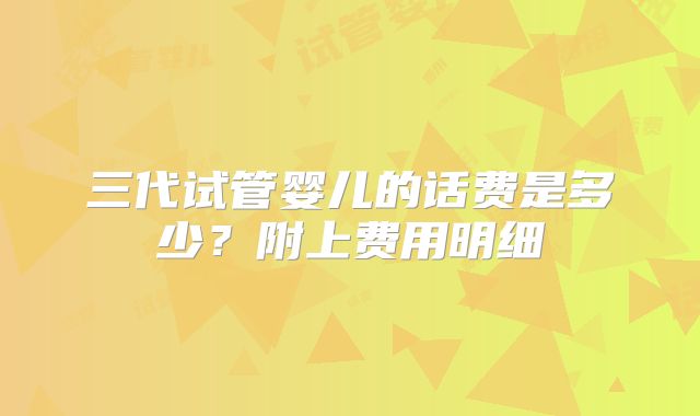 三代试管婴儿的话费是多少？附上费用明细