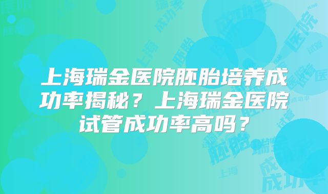 上海瑞金医院胚胎培养成功率揭秘?上海瑞金医院试管成功率高吗?