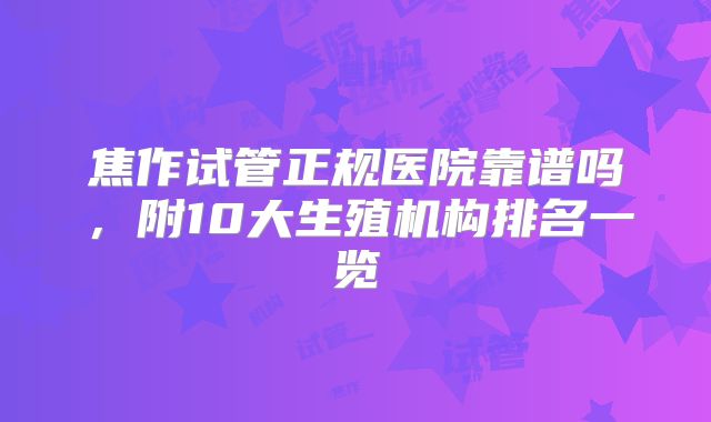 焦作试管正规医院靠谱吗，附10大生殖机构排名一览