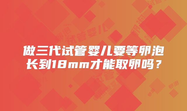 做三代试管婴儿要等卵泡长到18mm才能取卵吗？